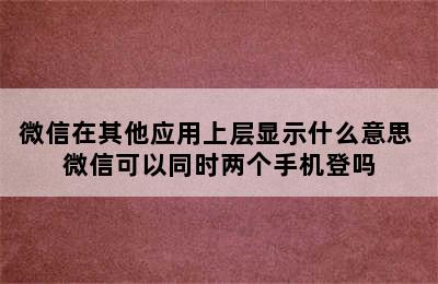 微信在其他应用上层显示什么意思 微信可以同时两个手机登吗